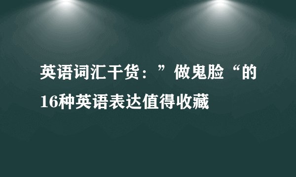 英语词汇干货：”做鬼脸“的16种英语表达值得收藏