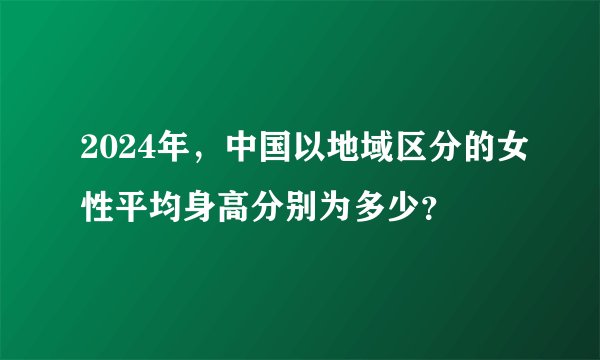 2024年，中国以地域区分的女性平均身高分别为多少？