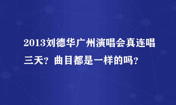 2013刘德华广州演唱会真连唱三天？曲目都是一样的吗？