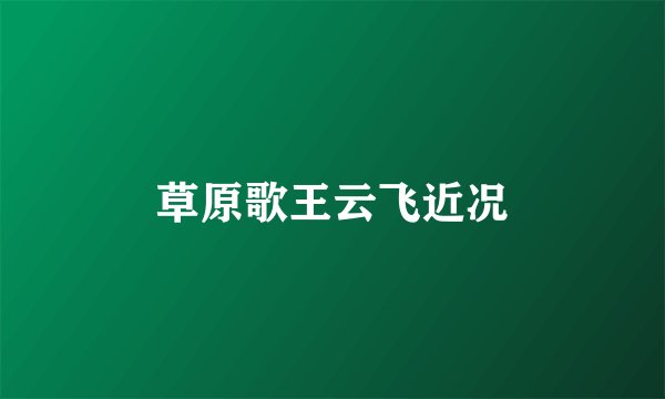 草原歌王云飞近况