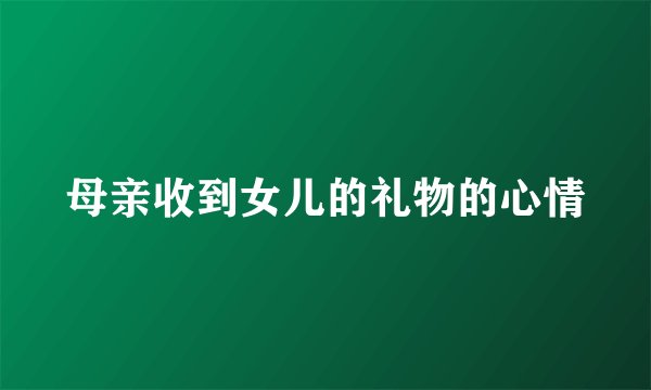 母亲收到女儿的礼物的心情