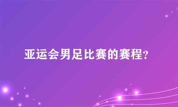 亚运会男足比赛的赛程？