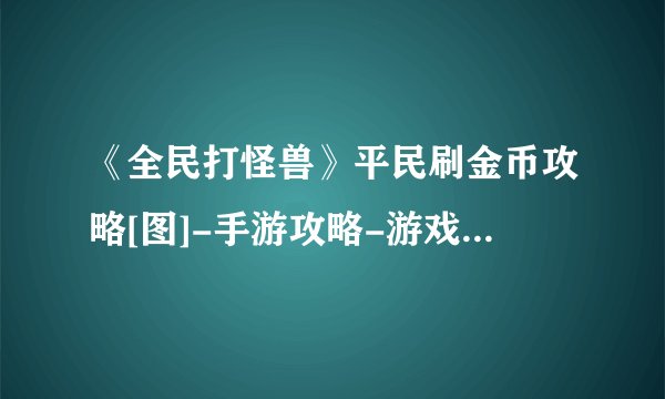 《全民打怪兽》平民刷金币攻略[图]-手游攻略-游戏鸟手游网