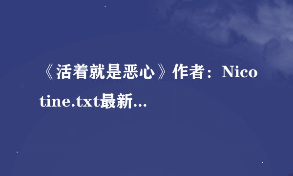《活着就是恶心》作者：Nicotine.txt最新章节/全集txt免费下载