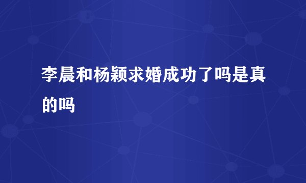 李晨和杨颖求婚成功了吗是真的吗
