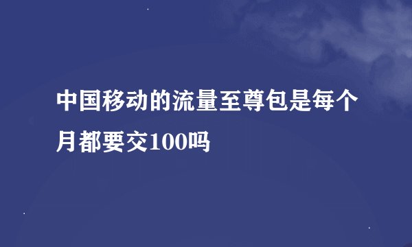 中国移动的流量至尊包是每个月都要交100吗