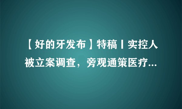 【好的牙发布】特稿丨实控人被立案调查，旁观通策医疗的2022