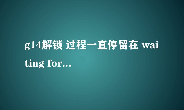 g14解锁 过程一直停留在 waiting for fastboot 这是为什么 怎么解决啊