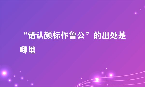 “错认颜标作鲁公”的出处是哪里