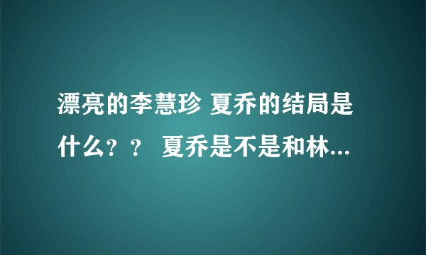 漂亮的李慧珍 夏乔的结局是什么？？ 夏乔是不是和林一木在一起了？
