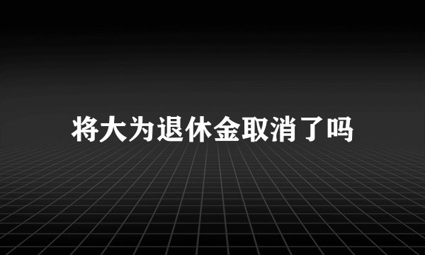 将大为退休金取消了吗