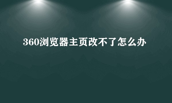 360浏览器主页改不了怎么办