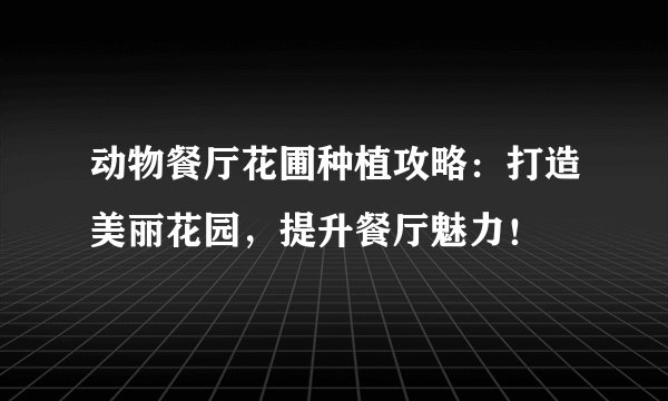 动物餐厅花圃种植攻略：打造美丽花园，提升餐厅魅力！