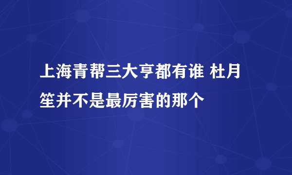 上海青帮三大亨都有谁 杜月笙并不是最厉害的那个