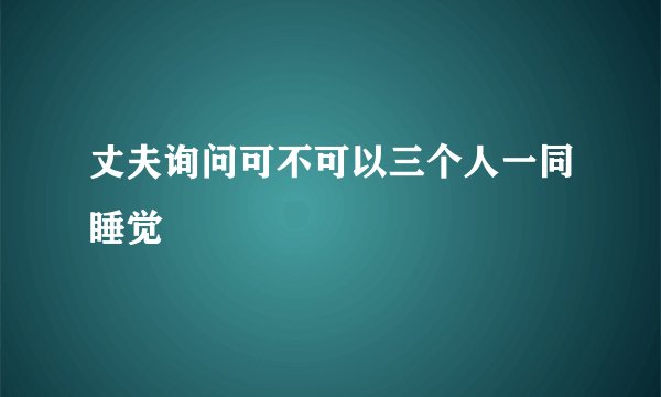 丈夫询问可不可以三个人一同睡觉