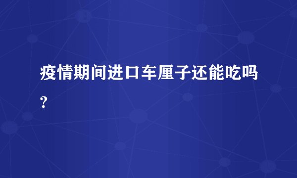 疫情期间进口车厘子还能吃吗?