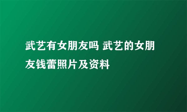 武艺有女朋友吗 武艺的女朋友钱蕾照片及资料