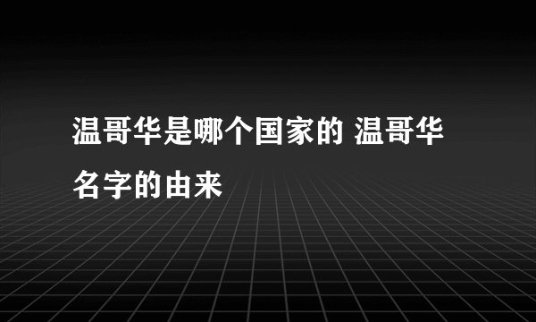 温哥华是哪个国家的 温哥华名字的由来