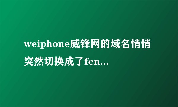 weiphone威锋网的域名悄悄突然切换成了feng.com,原因为何