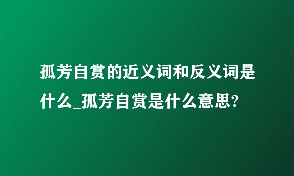 孤芳自赏的近义词和反义词是什么_孤芳自赏是什么意思?