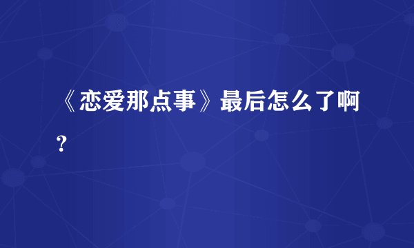 《恋爱那点事》最后怎么了啊？