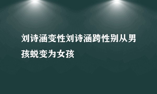 刘诗涵变性刘诗涵跨性别从男孩蜕变为女孩
