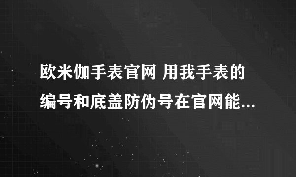 欧米伽手表官网 用我手表的编号和底盖防伪号在官网能否查出真伪？