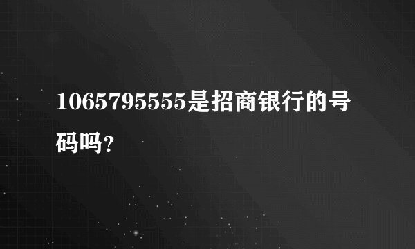 1065795555是招商银行的号码吗？