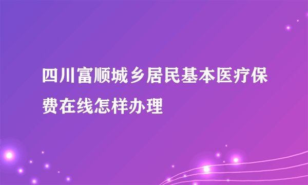 四川富顺城乡居民基本医疗保费在线怎样办理