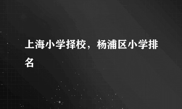 上海小学择校，杨浦区小学排名