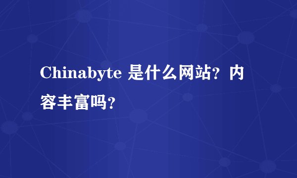 Chinabyte 是什么网站？内容丰富吗？