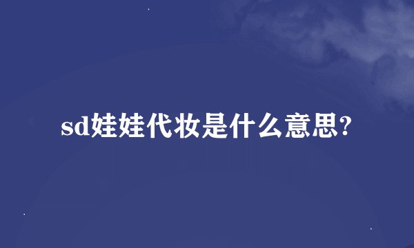 sd娃娃代妆是什么意思?