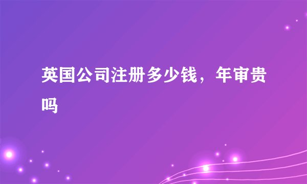 英国公司注册多少钱，年审贵吗