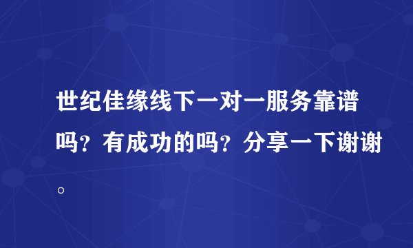 世纪佳缘线下一对一服务靠谱吗？有成功的吗？分享一下谢谢。