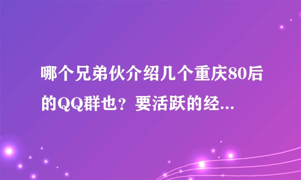 哪个兄弟伙介绍几个重庆80后的QQ群也？要活跃的经常组织活动的哈，经常死起的那种莫来。
