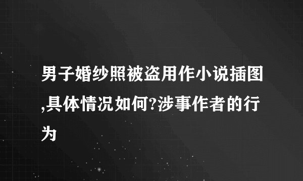 男子婚纱照被盗用作小说插图,具体情况如何?涉事作者的行为