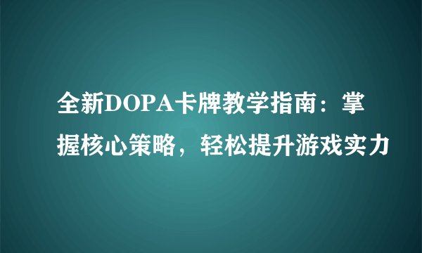 全新DOPA卡牌教学指南：掌握核心策略，轻松提升游戏实力