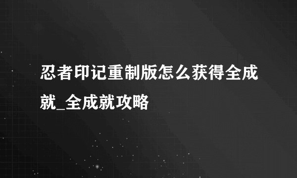 忍者印记重制版怎么获得全成就_全成就攻略