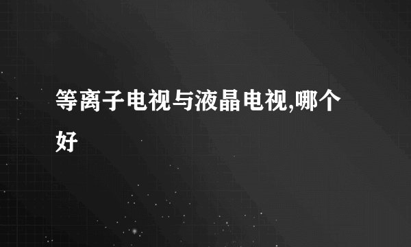 等离子电视与液晶电视,哪个好