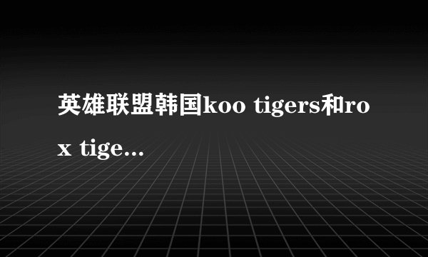 英雄联盟韩国koo tigers和rox tigers是一个战队么