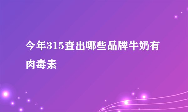 今年315查出哪些品牌牛奶有肉毒素