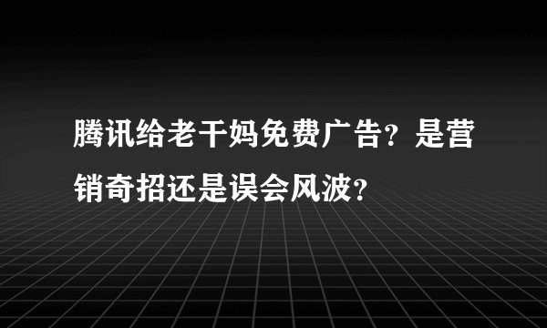 腾讯给老干妈免费广告？是营销奇招还是误会风波？