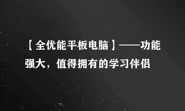 【全优能平板电脑】——功能强大，值得拥有的学习伴侣
