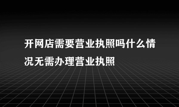 开网店需要营业执照吗什么情况无需办理营业执照