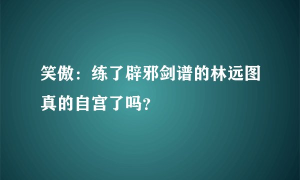 笑傲：练了辟邪剑谱的林远图真的自宫了吗？