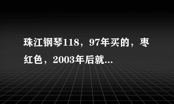 珠江钢琴118，97年买的，枣红色，2003年后就没再使用，刚找调琴师调过，使用次数不多，现在能卖多少钱