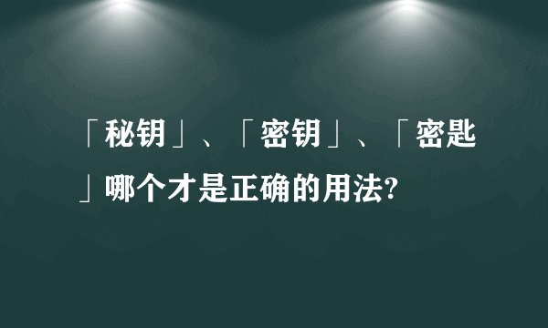 「秘钥」、「密钥」、「密匙」哪个才是正确的用法?