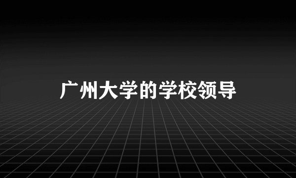 广州大学的学校领导