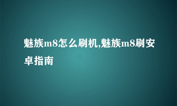 魅族m8怎么刷机,魅族m8刷安卓指南