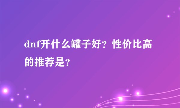 dnf开什么罐子好？性价比高的推荐是？